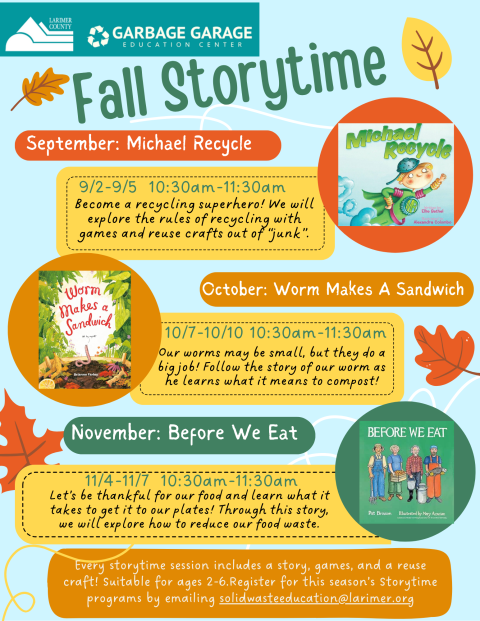Fall Storytime offerings: September is Michael recycle by Ellie Bethel. October is Worm Makes a Sandwich by Brianne Farley. November is Before We Eat by Pat Brisson. Storytime will be held the first week of each month on Tuesday-Friday. Storytime begins at 10:30 am. Every Storytime session includes a story, games, and a reuse craft! Suitable for ages 2-6. Register for kids this season's storytime programs by emailing solidwasteeducation@larimer.org